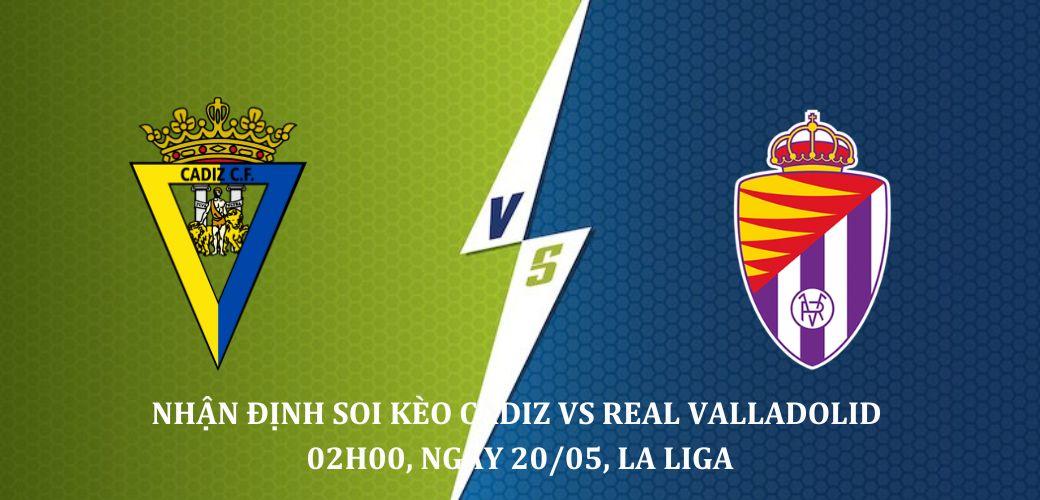Soi kèo Cadiz Vs Real Valladolid, 02h00 20/05, giải La Liga - Tây Ban Nha