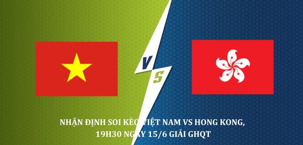 Nhận định soi kèo Việt Nam vs Hong Kong 19h30 ngày 15/6