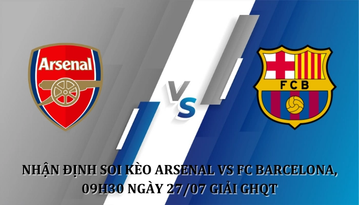 Nhận định soi kèo Arsenal Vs FC Barcelona 09h30 Ngày 27/07 giải GHQT 