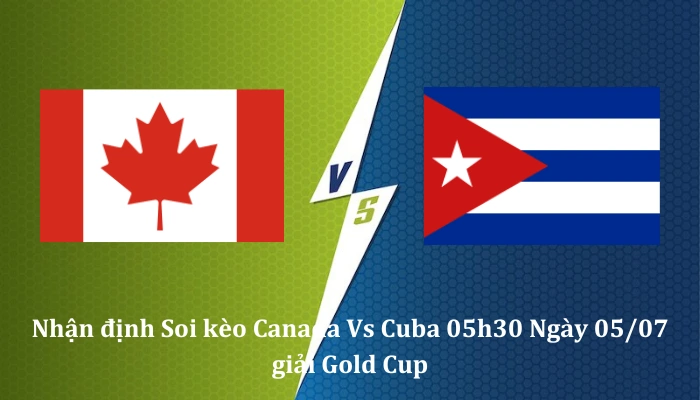 Nhận định soi kèo Canada Vs Cuba, 05h30 Ngày 05/07 Giải bóng đá Gold Cup